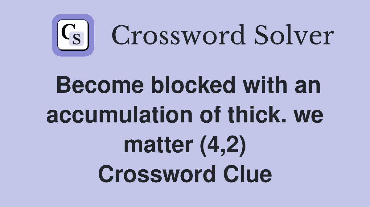 Become blocked with an accumulation of thick. we matter (4,2) Crossword Clue