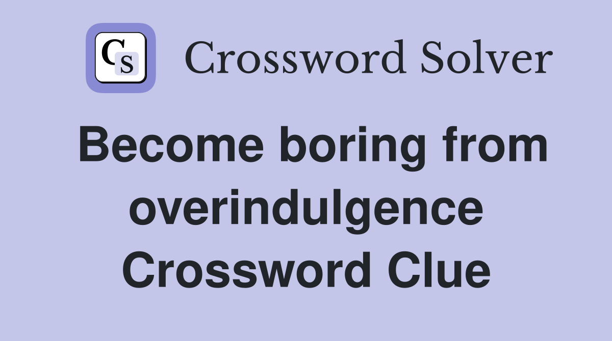 Become boring from overindulgence Crossword Clue