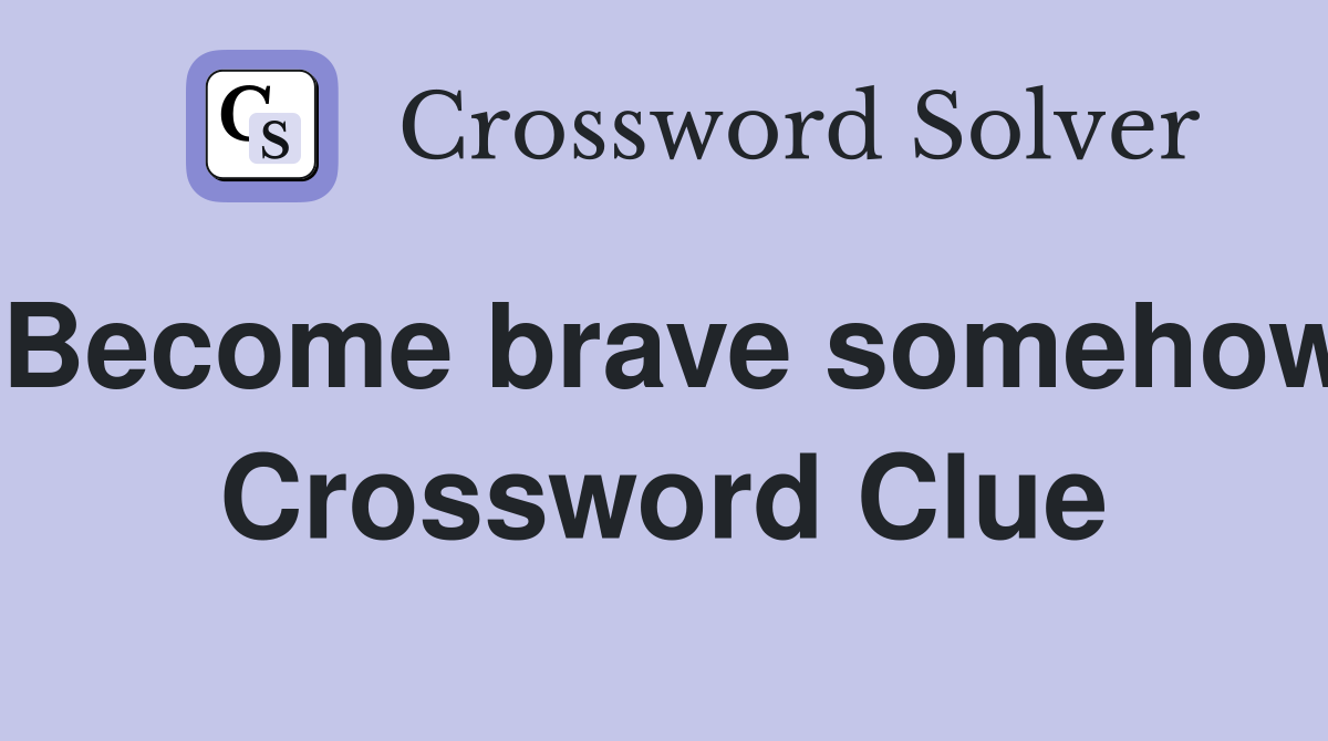 Become brave somehow Crossword Clue