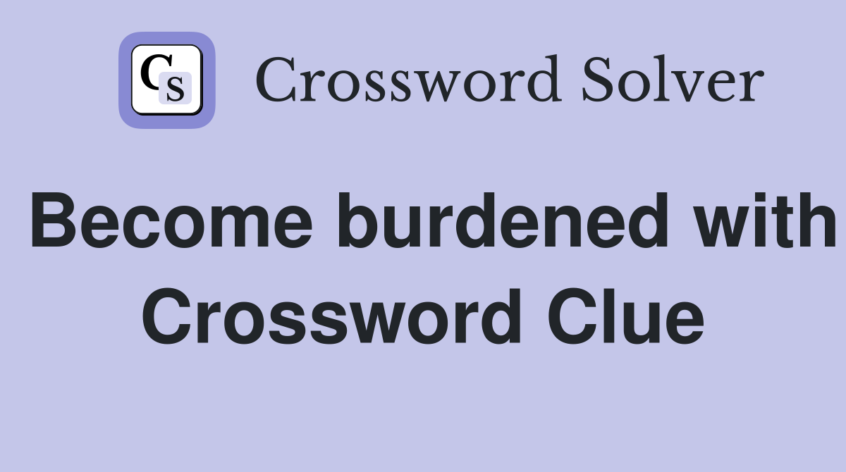 Become burdened with Crossword Clue