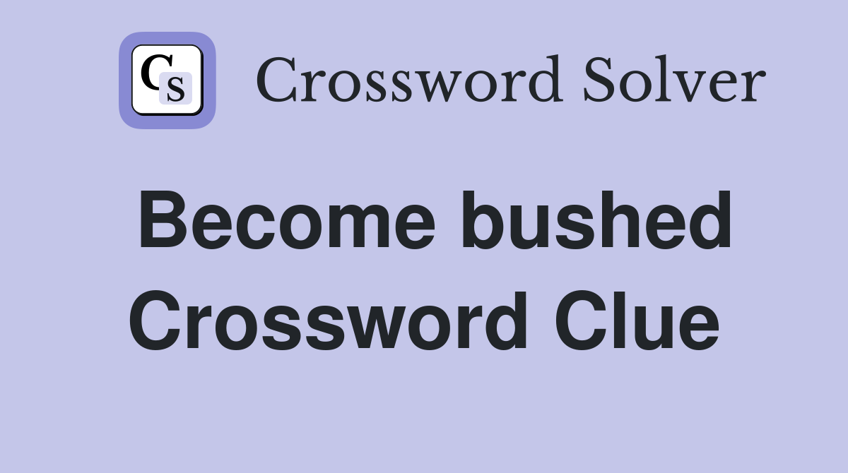 Become bushed Crossword Clue