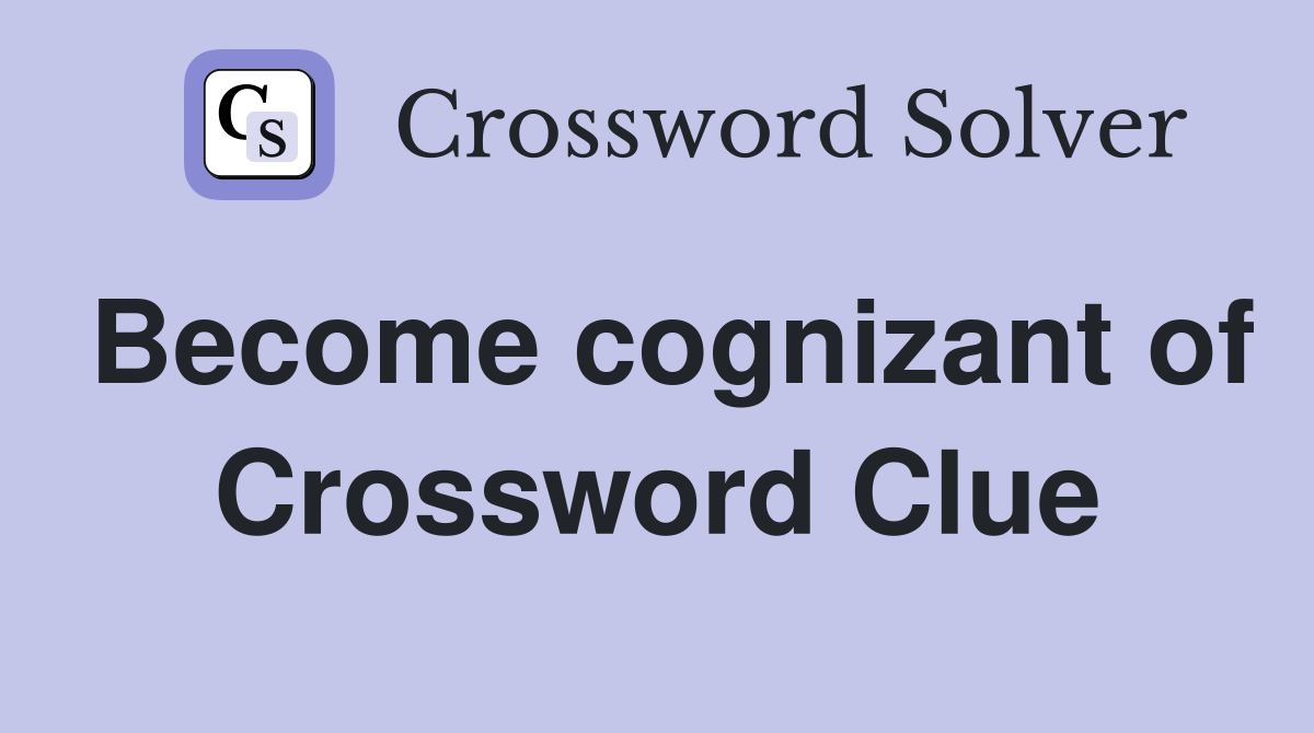 Become cognizant of Crossword Clue