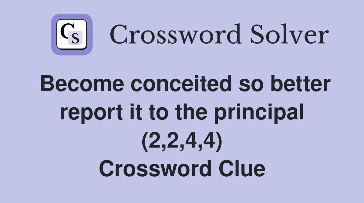 Become conceited so better report it to the principal (2,2,4,4) Crossword Clue