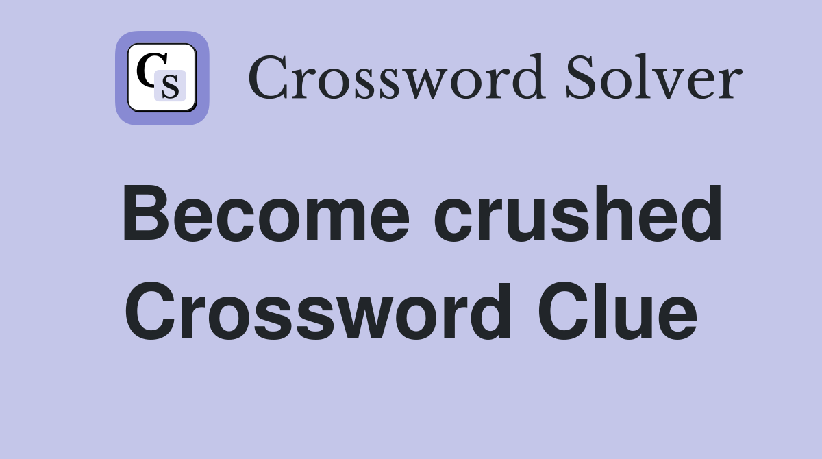Become crushed Crossword Clue