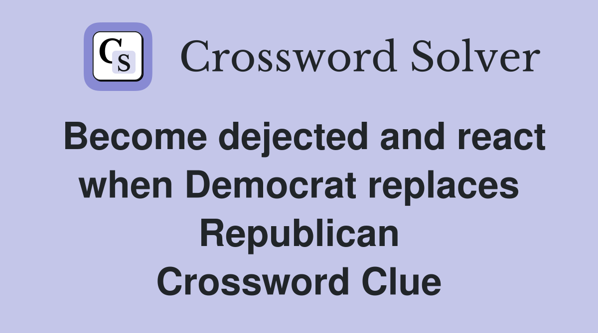 Become dejected and react when Democrat replaces Republican Crossword Clue