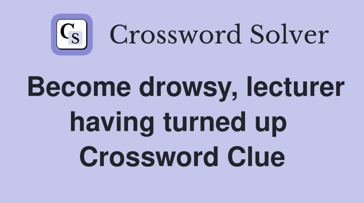 Become drowsy, lecturer having turned up  Crossword Clue