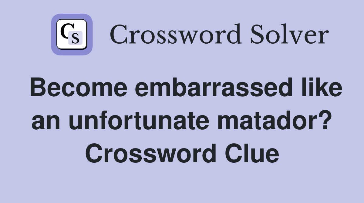 Become embarrassed like an unfortunate matador? Crossword Clue