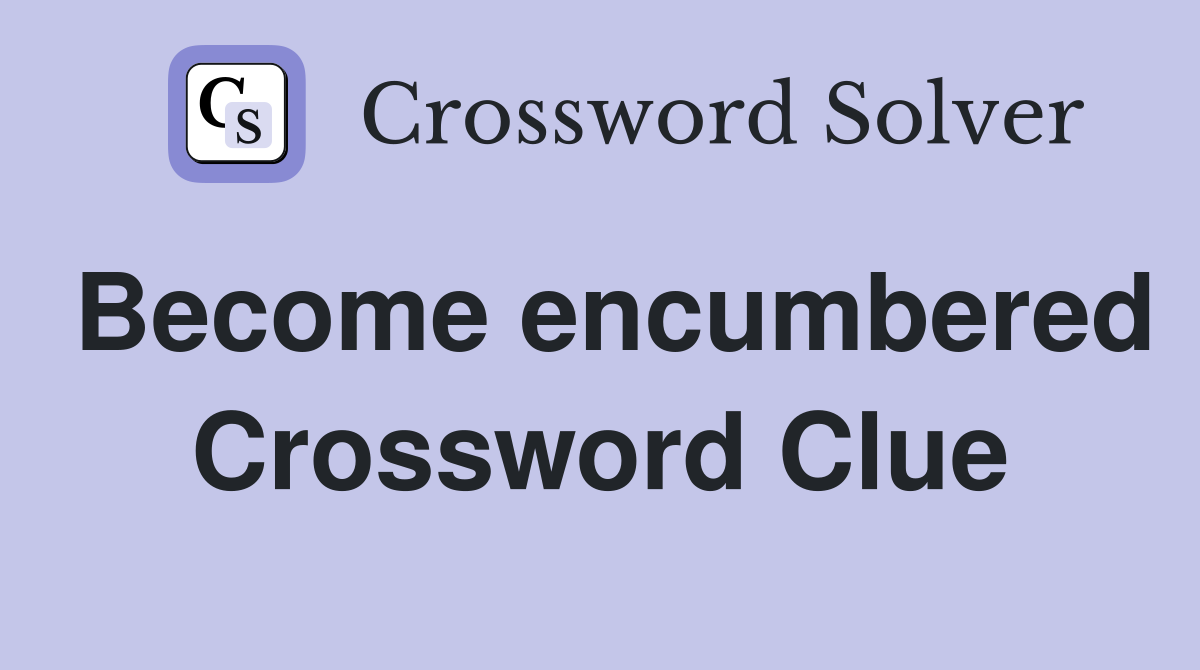 Become encumbered Crossword Clue