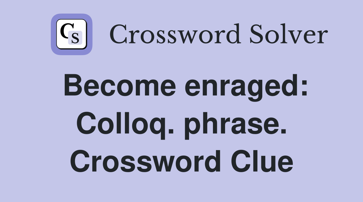 Become enraged: Colloq. phrase. Crossword Clue