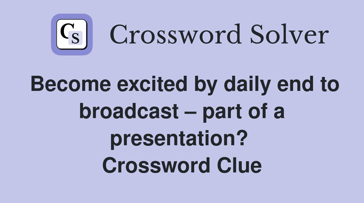 Become excited by daily end to broadcast – part of a presentation?  Crossword Clue