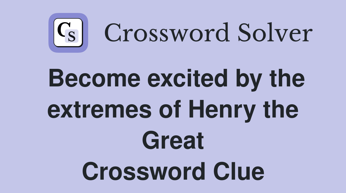 Become excited by the extremes of Henry the Great Crossword Clue