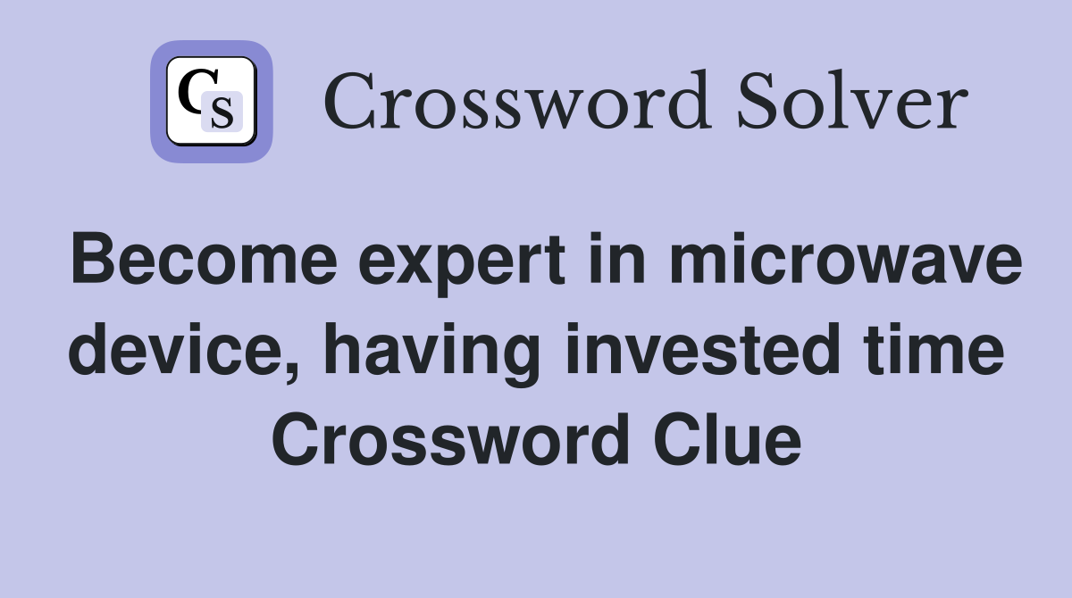 Become expert in microwave device, having invested time Crossword Clue