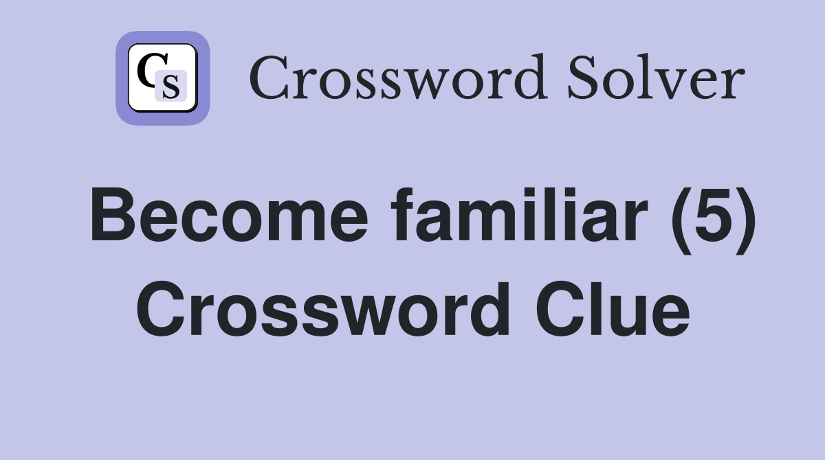 Become familiar (5) Crossword Clue