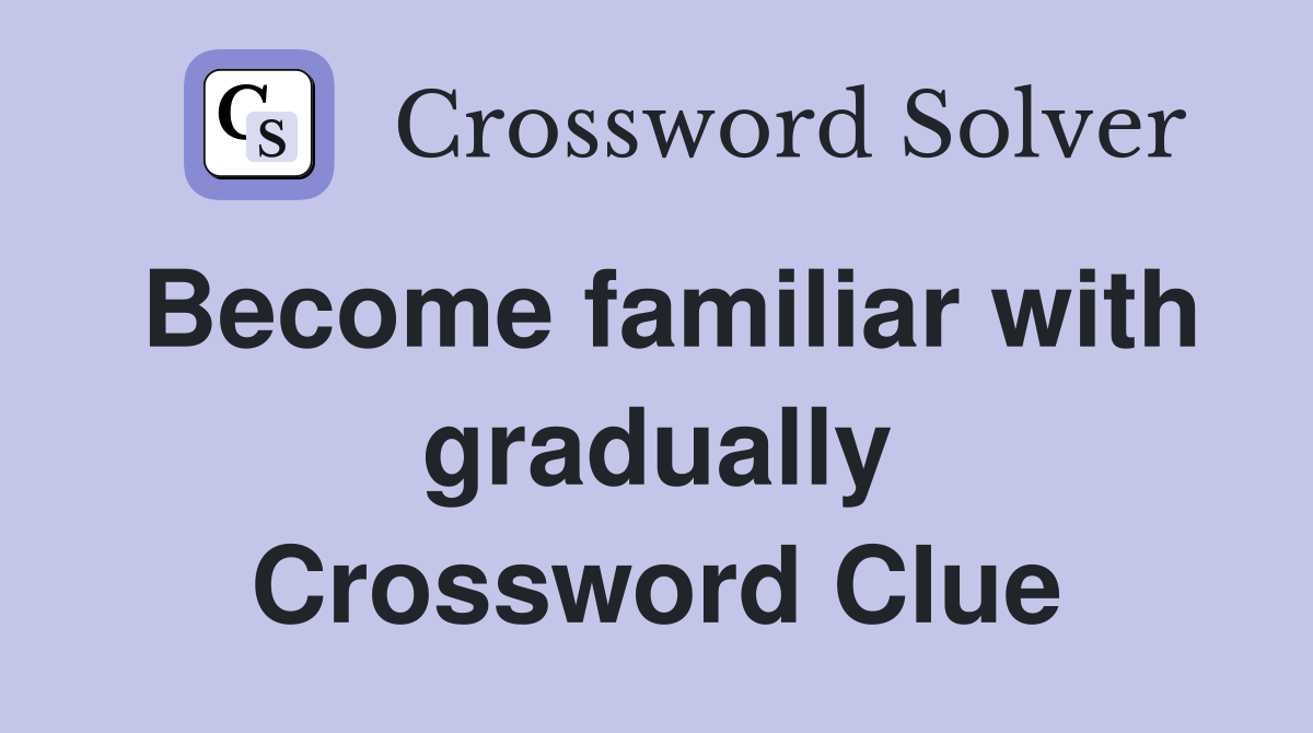 Become familiar with gradually Crossword Clue