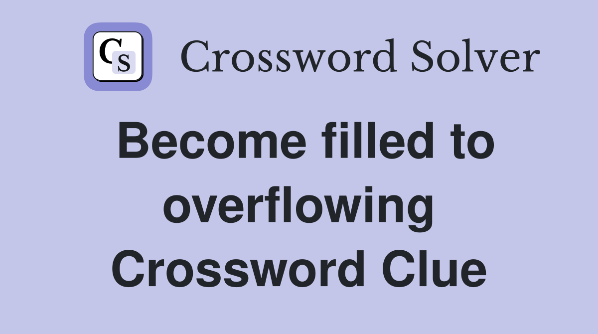 Become filled to overflowing Crossword Clue