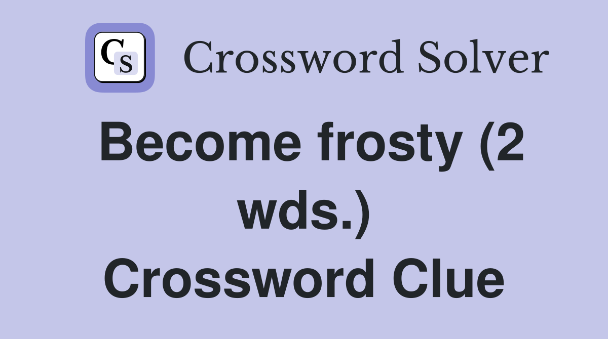 Become frosty (2 wds.) Crossword Clue