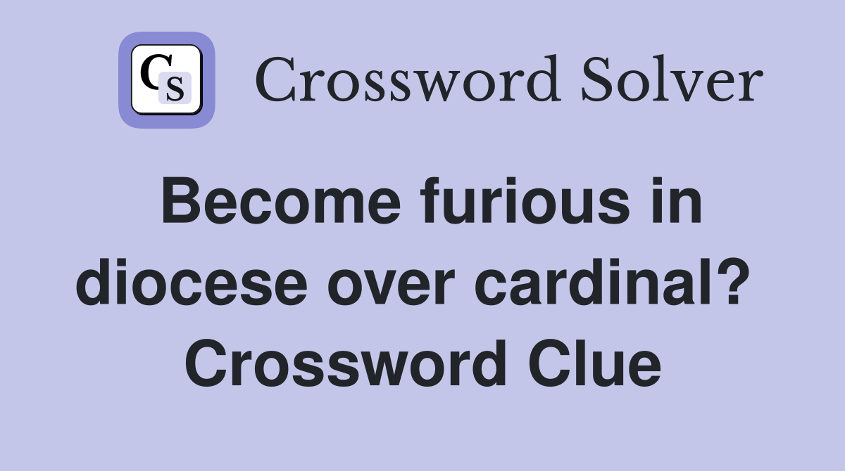 Become furious in diocese over cardinal?  Crossword Clue