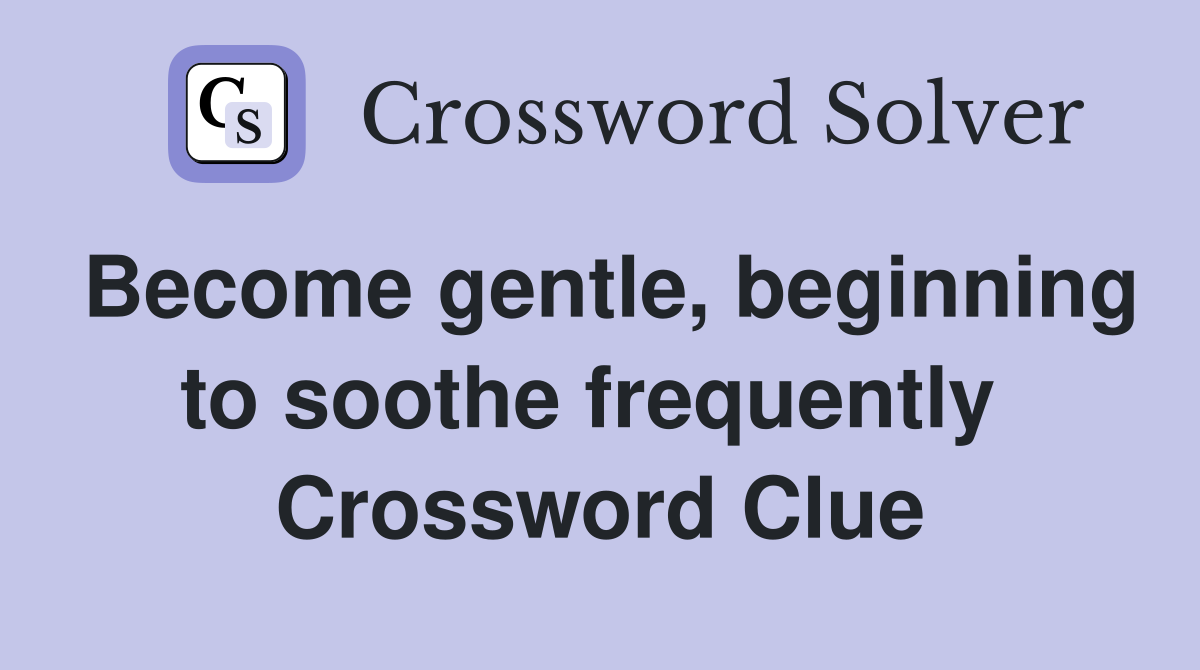 Become gentle, beginning to soothe frequently  Crossword Clue