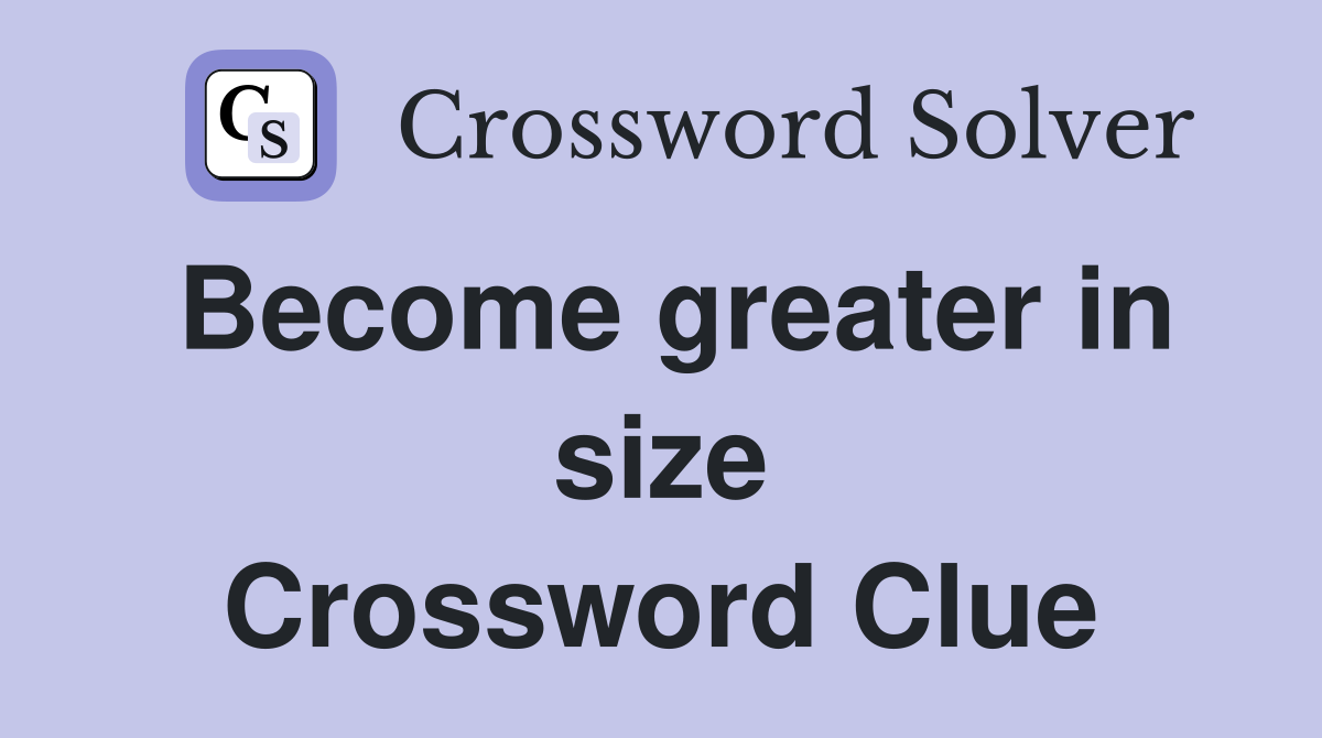 Become greater in size Crossword Clue