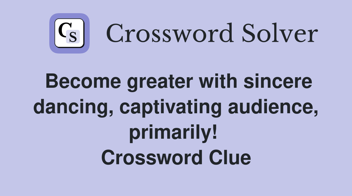 Become greater with sincere dancing, captivating audience, primarily!  Crossword Clue