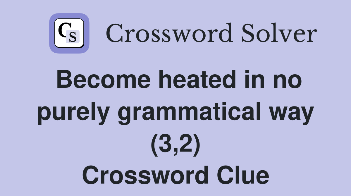 Become heated in no purely grammatical way (3,2) Crossword Clue