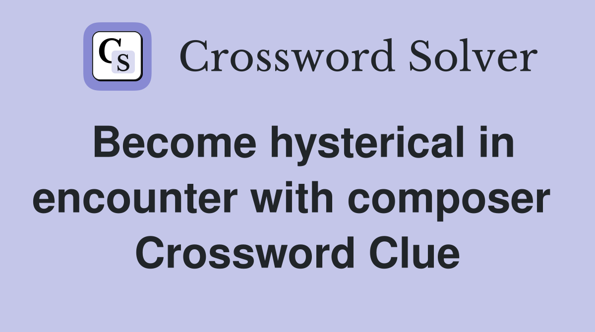 Become hysterical in encounter with composer  Crossword Clue