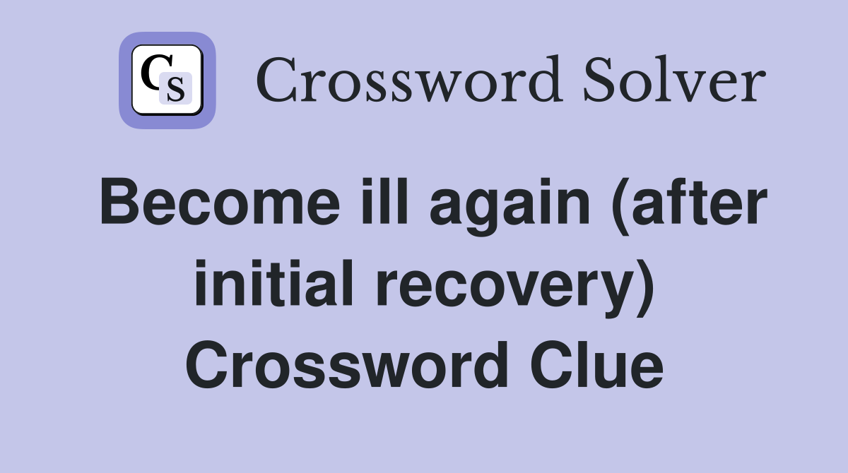 Become ill again (after initial recovery) Crossword Clue