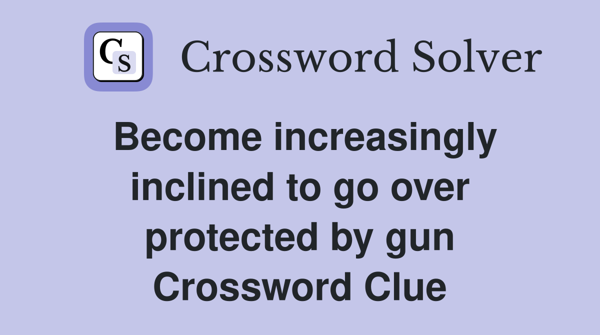 Become increasingly inclined to go over protected by gun Crossword Clue