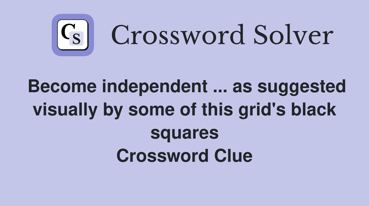 Become independent ... as suggested visually by some of this grid's black squares Crossword Clue