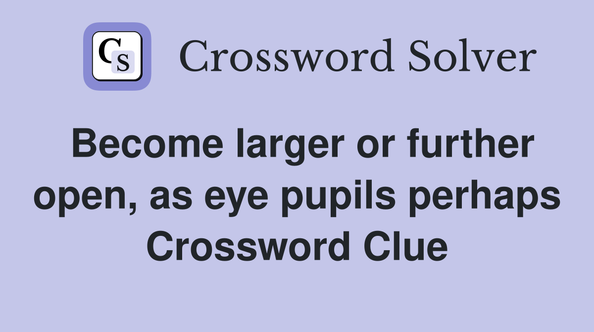 Become larger or further open, as eye pupils perhaps Crossword Clue