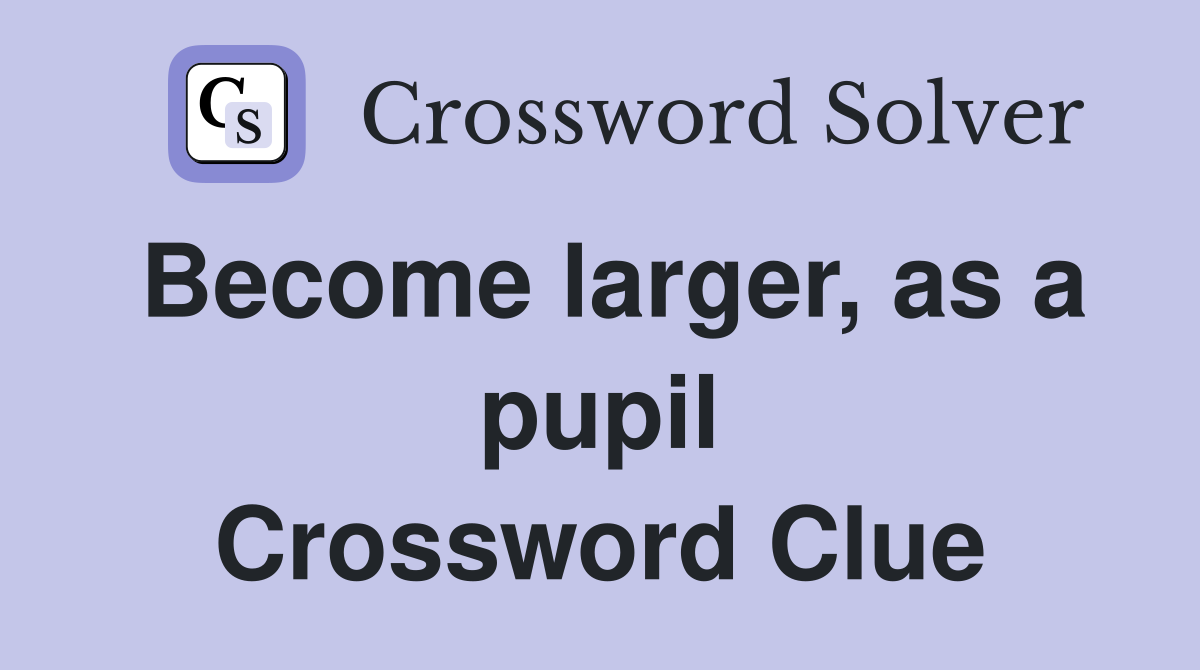 Become larger, as a pupil Crossword Clue