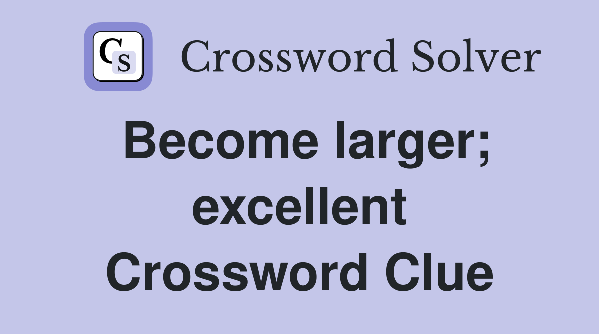 Become larger; excellent Crossword Clue