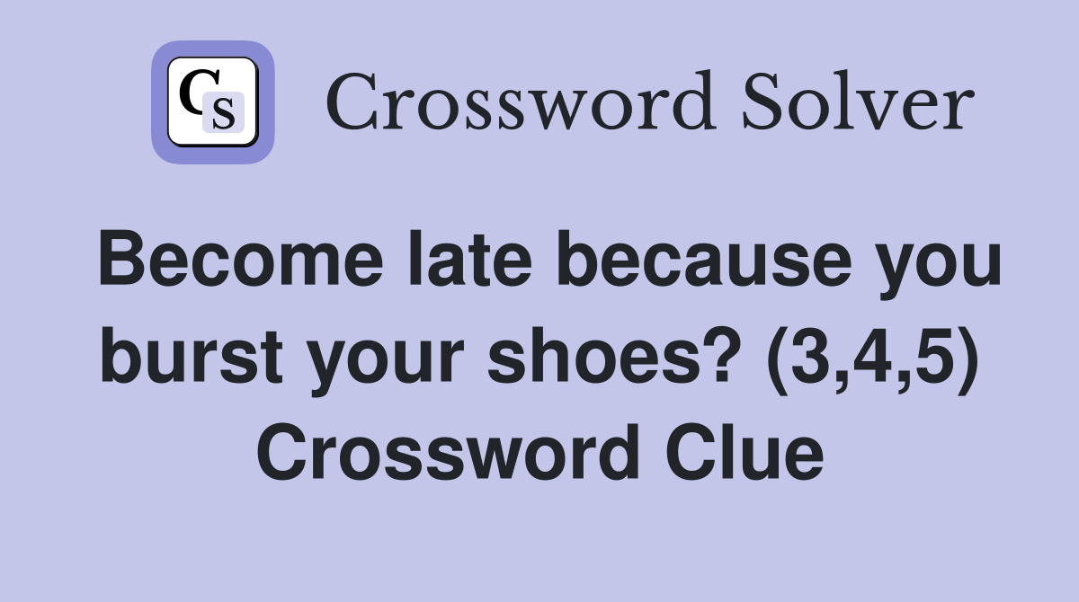 Become late because you burst your shoes? (3,4,5) Crossword Clue