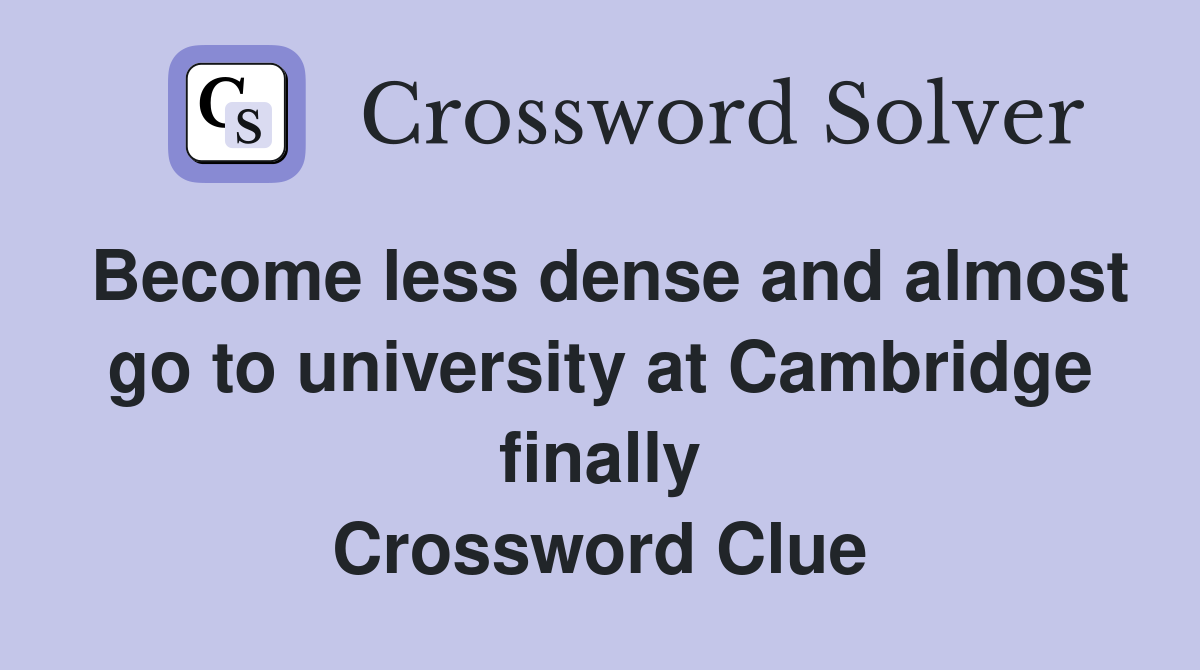 Become less dense and almost go to university at Cambridge finally Crossword Clue