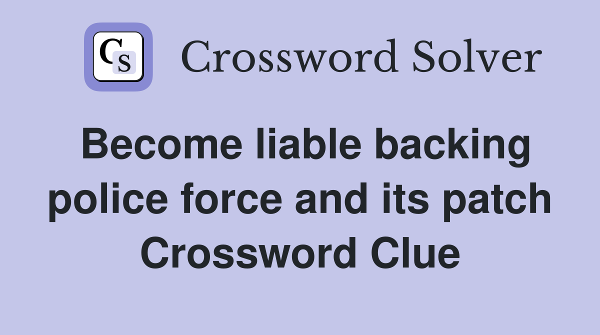 Become liable backing police force and its patch Crossword Clue