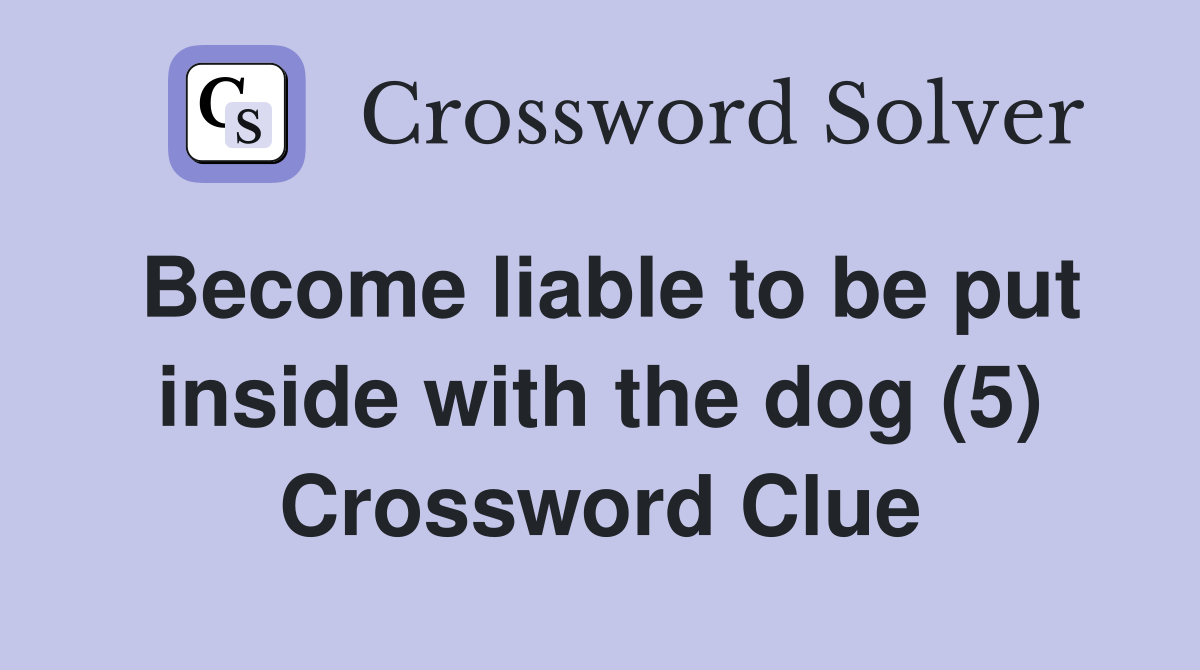 Become liable to be put inside with the dog (5) Crossword Clue