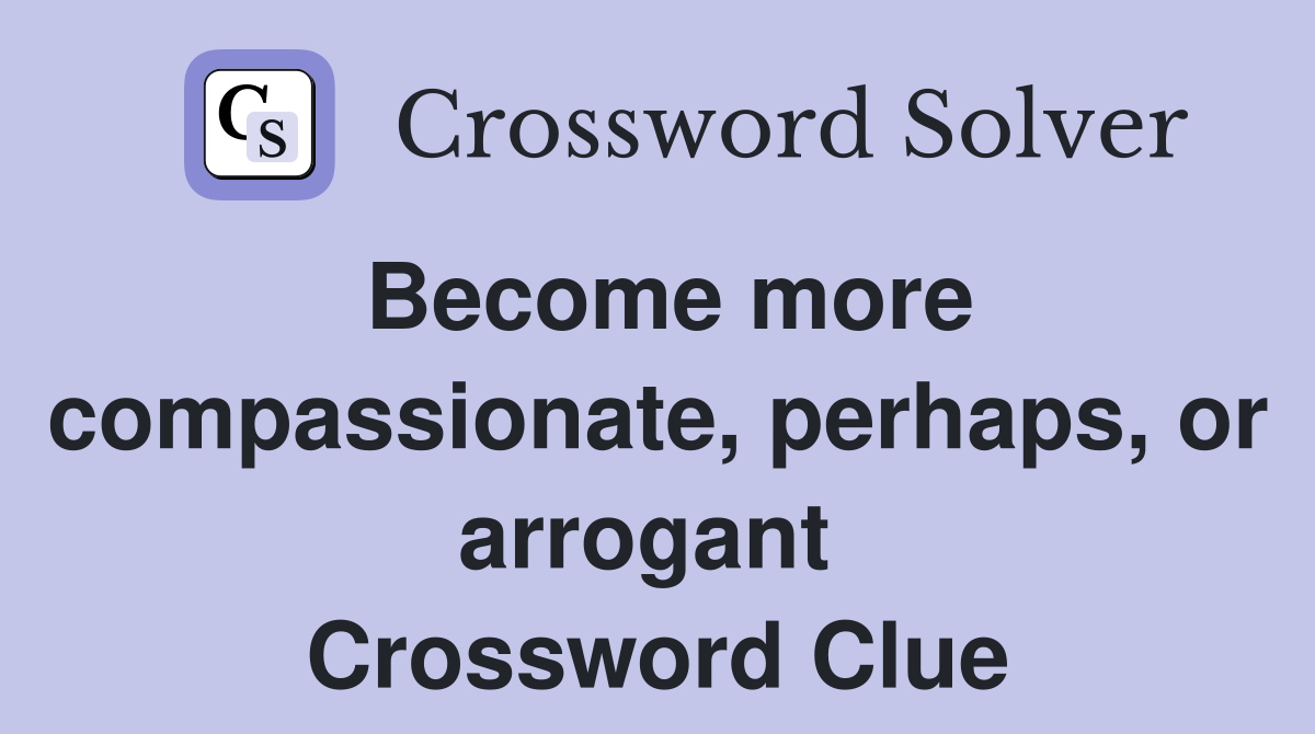 Become more compassionate, perhaps, or arrogant  Crossword Clue