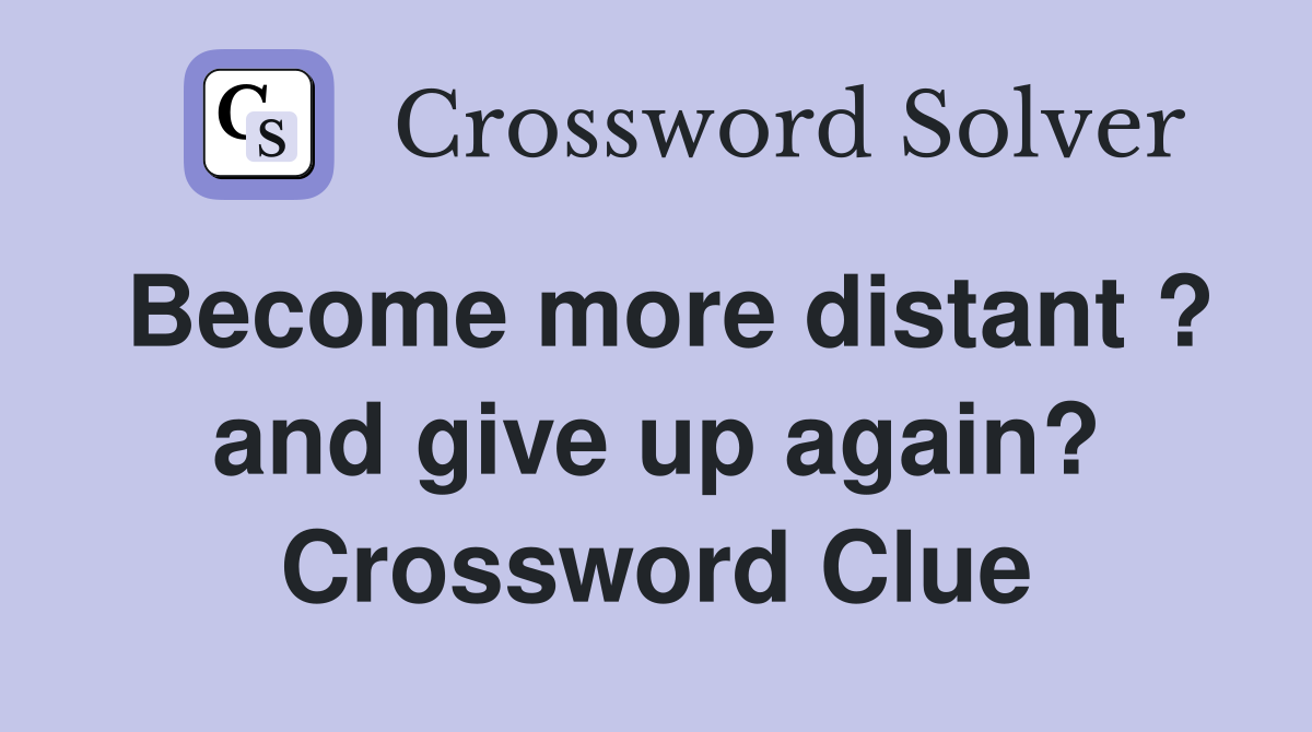 Become more distant ? and give up again? Crossword Clue