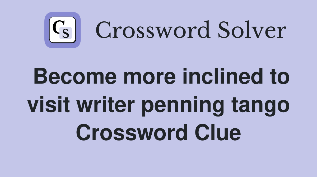 Become more inclined to visit writer penning tango Crossword Clue