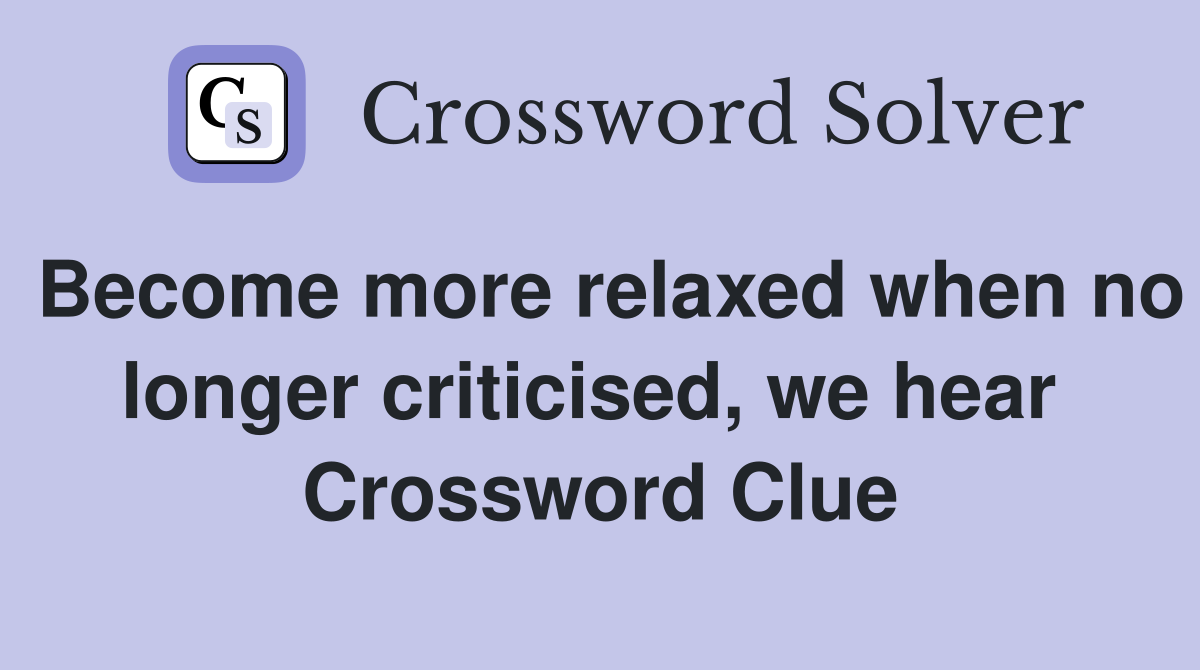 Become more relaxed when no longer criticised, we hear  Crossword Clue