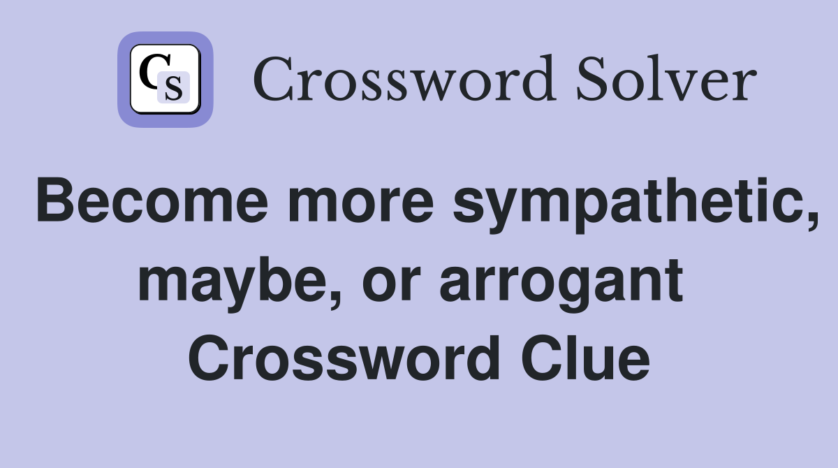 Become more sympathetic, maybe, or arrogant  Crossword Clue