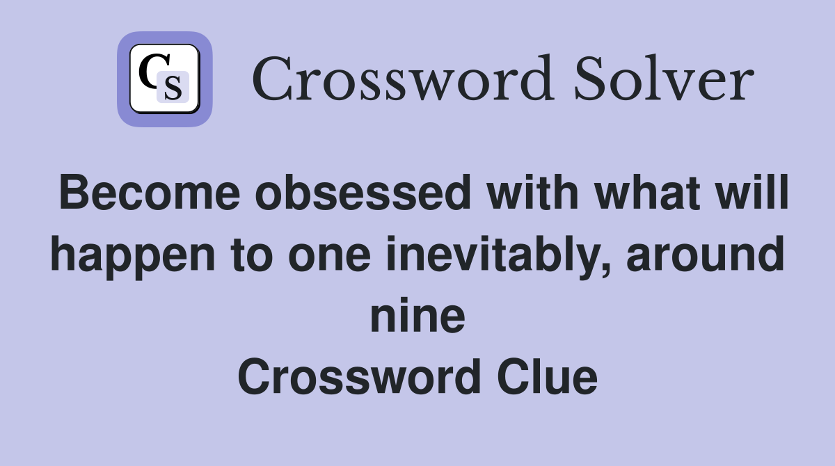 Become obsessed with what will happen to one inevitably, around nine Crossword Clue