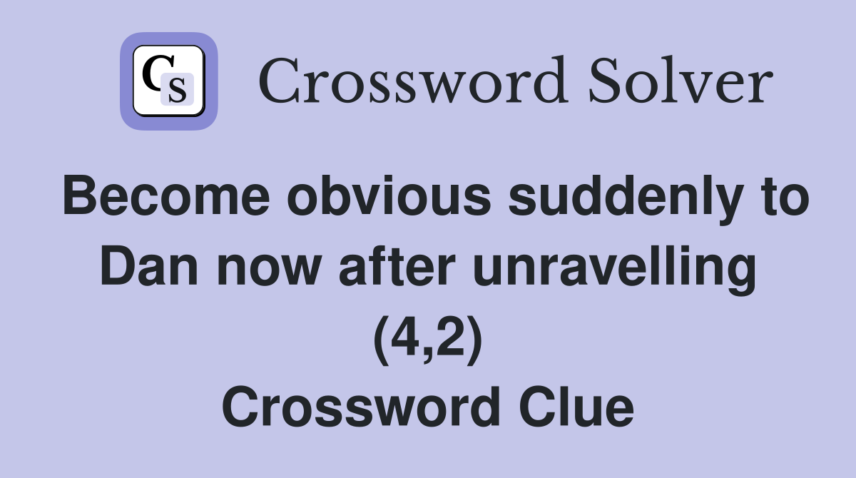 Become obvious suddenly to Dan now after unravelling (4,2) Crossword Clue