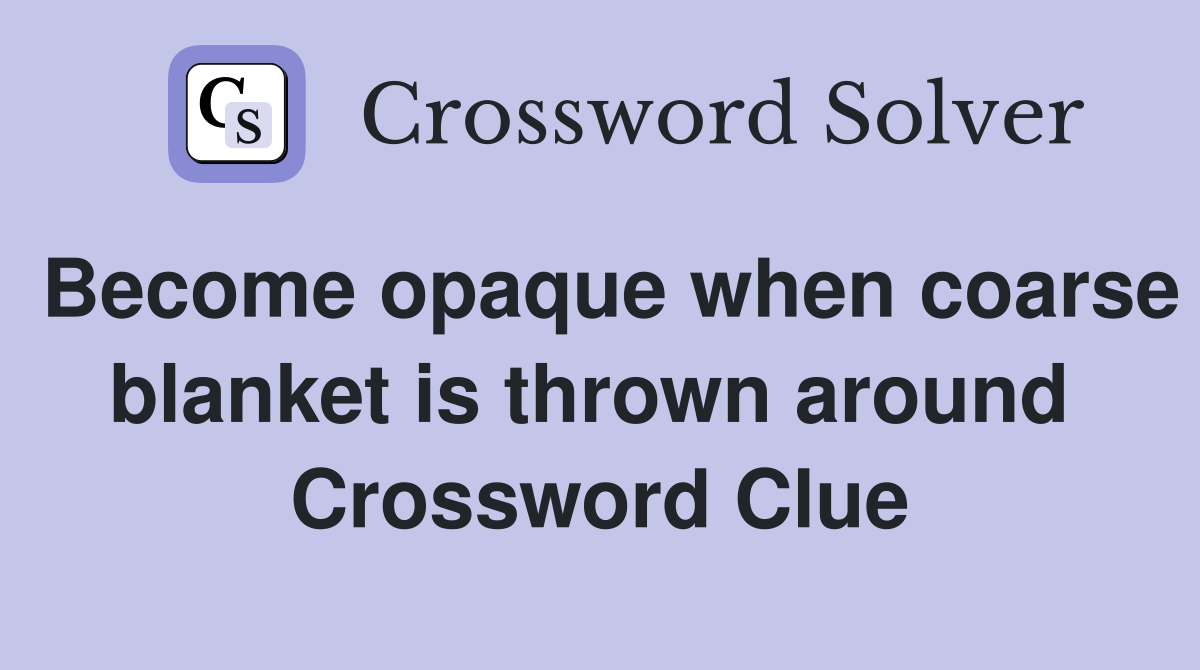 Become opaque when coarse blanket is thrown around  Crossword Clue