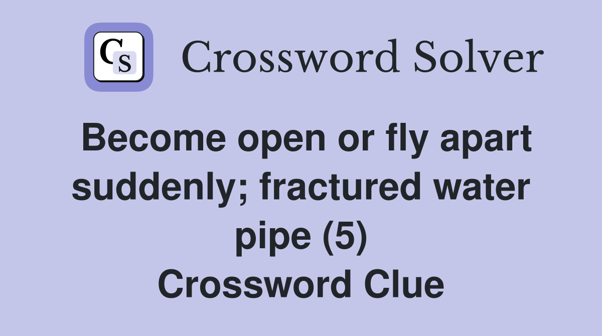 Become open or fly apart suddenly; fractured water pipe (5) Crossword Clue