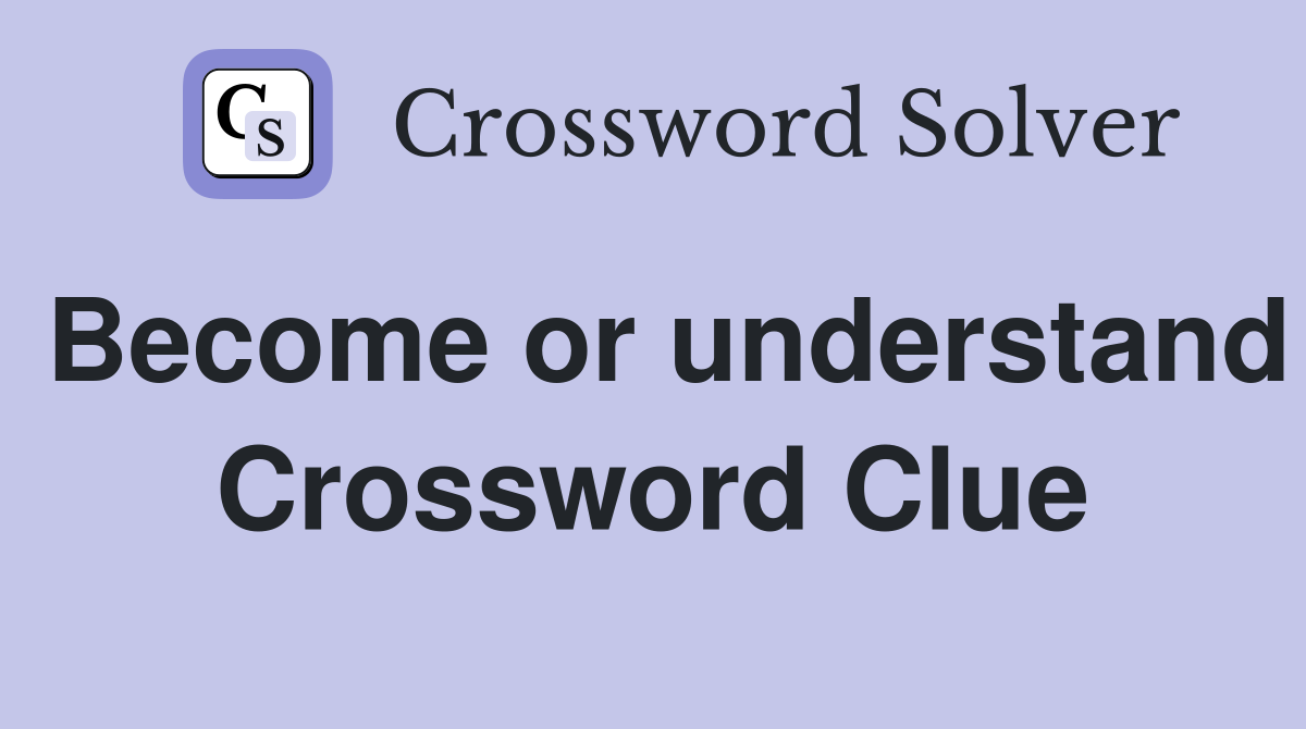 Become or understand Crossword Clue