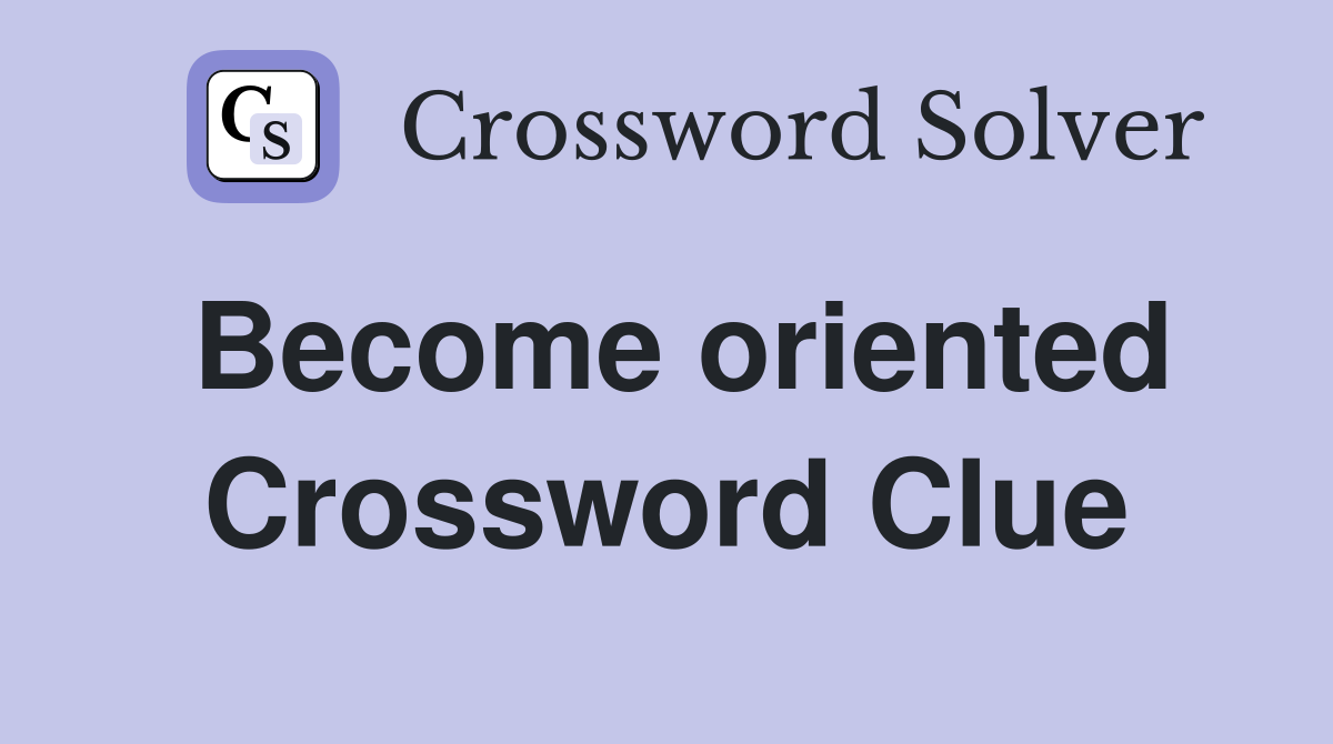 Become oriented Crossword Clue