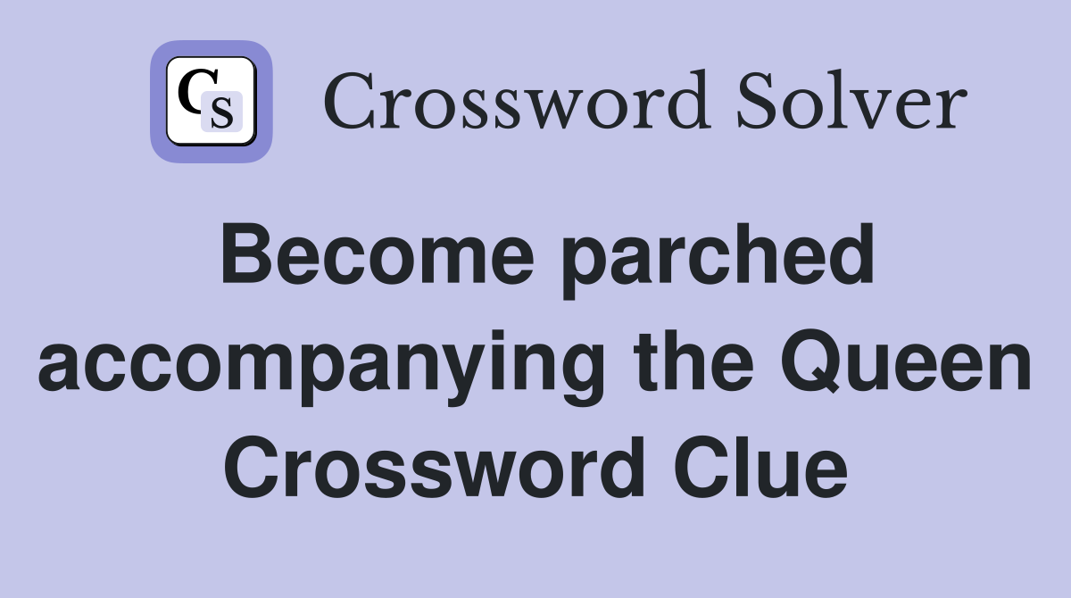 Become parched accompanying the Queen Crossword Clue