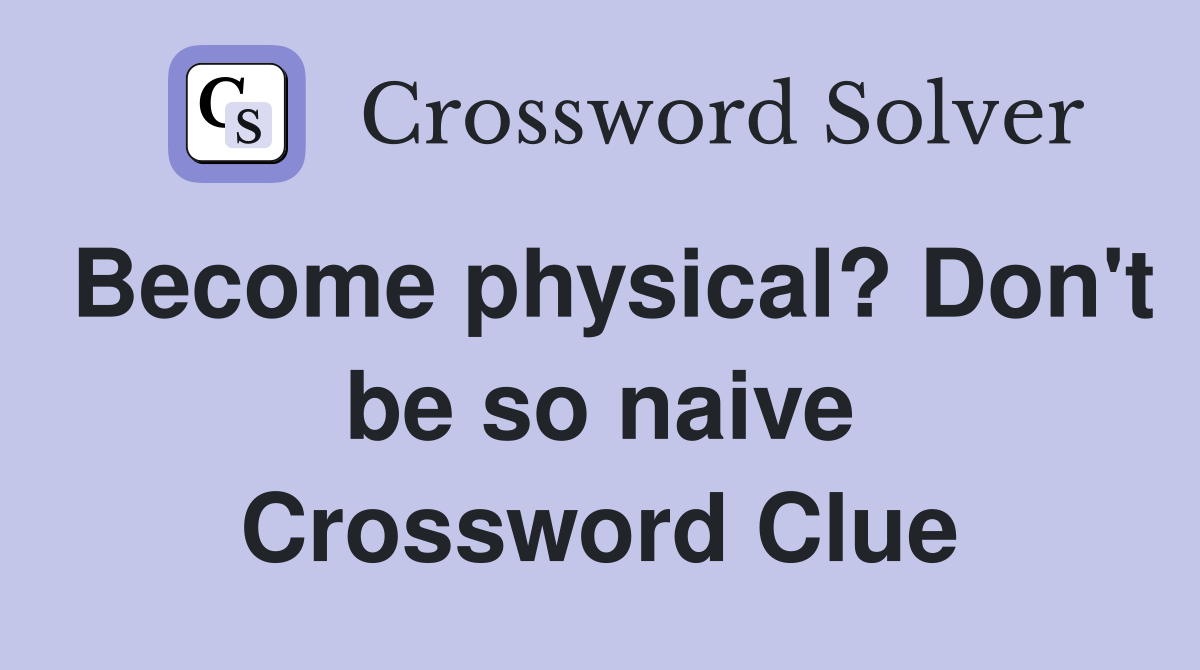 Become physical? Don't be so naive Crossword Clue