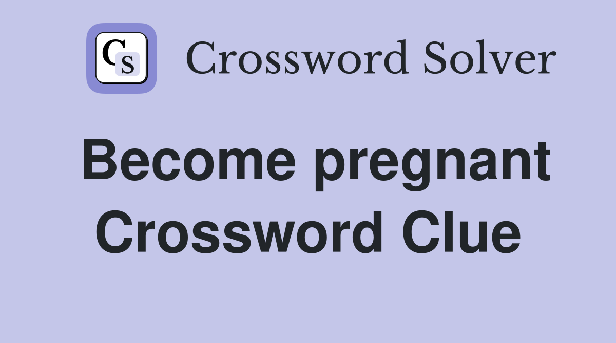 Become pregnant Crossword Clue